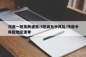 河南一地发两通告:5地调为中风险/河南中风险地区清零