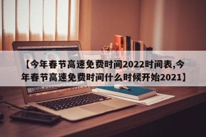 【今年春节高速免费时间2022时间表,今年春节高速免费时间什么时候开始2021】 【今年春节高速免费时间2022时间表,今年春节高速免费时间什么时候开始2021】