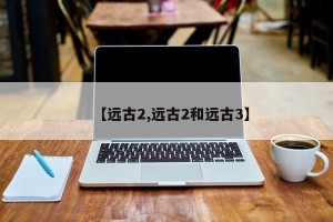 【远古2,远古2和远古3】