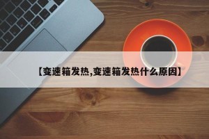 【变速箱发热,变速箱发热什么原因】