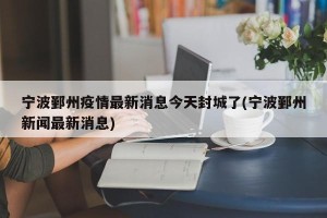 宁波鄞州疫情最新消息今天封城了(宁波鄞州新闻最新消息)