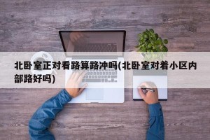 北卧室正对看路算路冲吗(北卧室对着小区内部路好吗) 北卧室正对看路算路冲吗(北卧室对着小区内部路好吗)