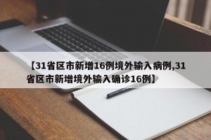 【31省区市新增16例境外输入病例,31省区市新增境外输入确诊16例】