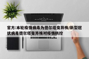 官方:本轮疫情病毒为德尔塔变异株/新型冠状病毒德尔塔变异株对疫情防控