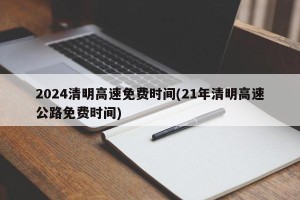 2024清明高速免费时间(21年清明高速公路免费时间)