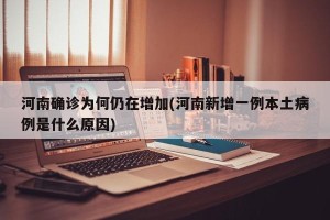 河南确诊为何仍在增加(河南新增一例本土病例是什么原因)