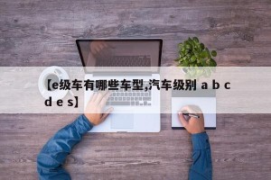 【e级车有哪些车型,汽车级别 a b c d e s】