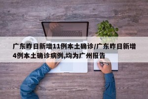 广东昨日新增11例本土确诊/广东昨日新增4例本土确诊病例,均为广州报告