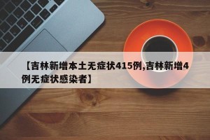 【吉林新增本土无症状415例,吉林新增4例无症状感染者】