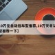 【10万元自动挡车型推荐,10万元自动挡车型推荐一下】
