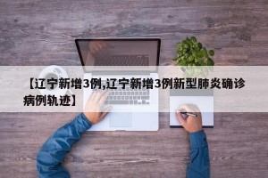 【辽宁新增3例,辽宁新增3例新型肺炎确诊病例轨迹】