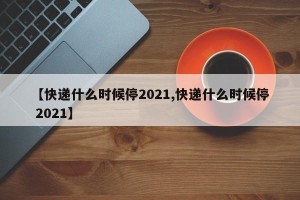 【快递什么时候停2021,快递什么时候停 2021】