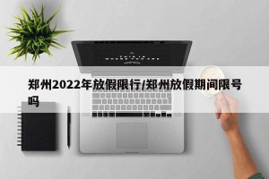 郑州2022年放假限行/郑州放假期间限号吗