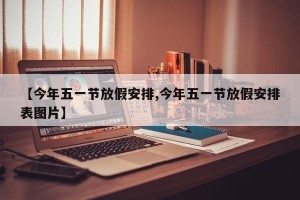 【今年五一节放假安排,今年五一节放假安排表图片】