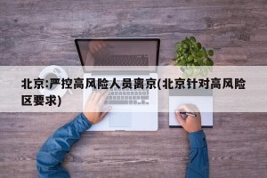 北京:严控高风险人员离京(北京针对高风险区要求)