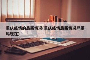 重庆疫情的最新情况(重庆疫情最新情况严重吗现在)