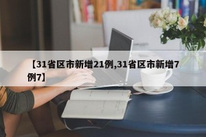 【31省区市新增21例,31省区市新增7例7】