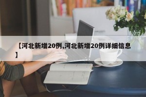 【河北新增20例,河北新增20例详细信息】