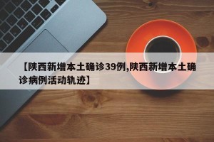 【陕西新增本土确诊39例,陕西新增本土确诊病例活动轨迹】