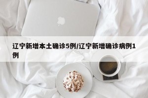 辽宁新增本土确诊5例/辽宁新增确诊病例1例