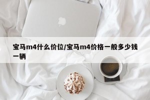 宝马m4什么价位/宝马m4价格一般多少钱一辆