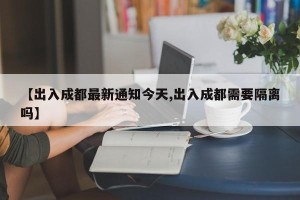 【出入成都最新通知今天,出入成都需要隔离吗】