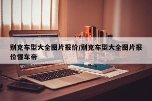 别克车型大全图片报价/别克车型大全图片报价懂车帝