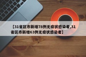 【31省区市新增78例无症状感染者,31省区市新增63例无症状感染者】