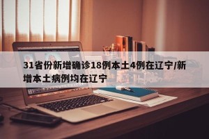 31省份新增确诊18例本土4例在辽宁/新增本土病例均在辽宁