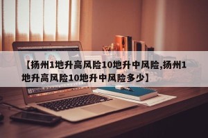 【扬州1地升高风险10地升中风险,扬州1地升高风险10地升中风险多少】