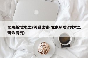 北京新增本土2例感染者(北京新增2例本土确诊病例)