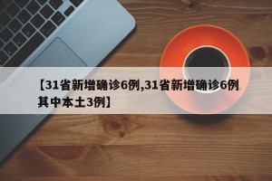【31省新增确诊6例,31省新增确诊6例 其中本土3例】 【31省新增确诊6例,31省新增确诊6例 其中本土3例】