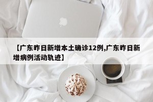 【广东昨日新增本土确诊12例,广东昨日新增病例活动轨迹】