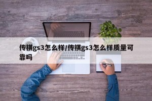 传祺gs3怎么样/传祺gs3怎么样质量可靠吗