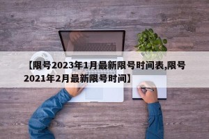 【限号2023年1月最新限号时间表,限号2021年2月最新限号时间】