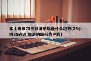本土确诊78例额济纳旗是什么地方(25小时35确诊 额济纳旗形势严峻)