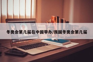 冬奥会第几届在中国举办/我国冬奥会第几届