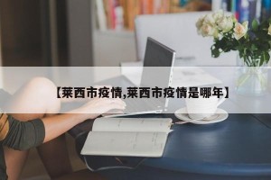 【莱西市疫情,莱西市疫情是哪年】