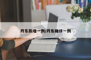 丹东新增一例/丹东确诊一例