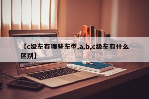 【c级车有哪些车型,a,b,c级车有什么区别】