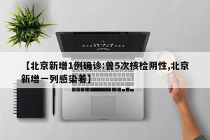 【北京新增1例确诊:曾5次核检阴性,北京新增一列感染着】