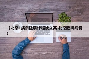 【北京1病例隐瞒行程被立案,北京隐瞒病情】