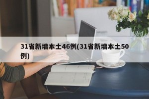 31省新增本土46例(31省新增本土50例)