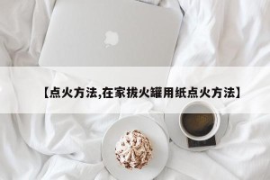 【点火方法,在家拔火罐用纸点火方法】