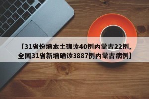【31省份增本土确诊40例内蒙古22例,全国31省新增确诊3887例内蒙古病例】