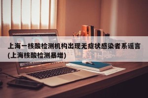 上海一核酸检测机构出现无症状感染者系谣言(上海核酸检测暴增)