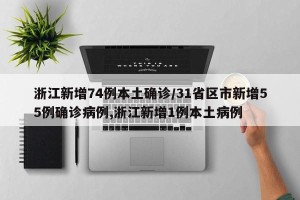浙江新增74例本土确诊/31省区市新增55例确诊病例,浙江新增1例本土病例