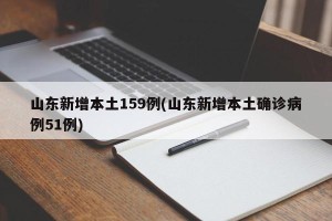 山东新增本土159例(山东新增本土确诊病例51例)