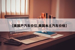 【美国产汽车价位,美国本土汽车价格】 【美国产汽车价位,美国本土汽车价格】