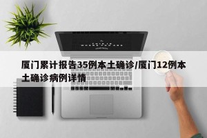 厦门累计报告35例本土确诊/厦门12例本土确诊病例详情